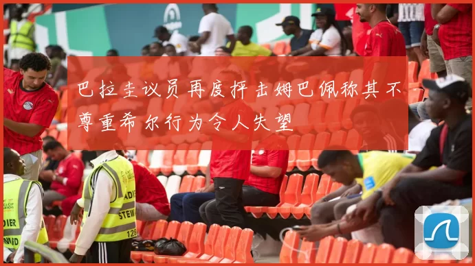 巴拉圭议员再度抨击姆巴佩称其不尊重希尔行为令人失望