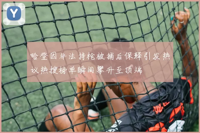 哈登因非法持枪被捕后保释引发热议热搜榜单瞬间攀升至顶端