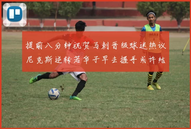 提前八分钟祝贺马刺晋级球迷热议尼克斯逆转若华子早去握手或许结果不同