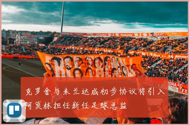 克罗舍与米兰达成初步协议将引入阿莫林担任新任足球总监